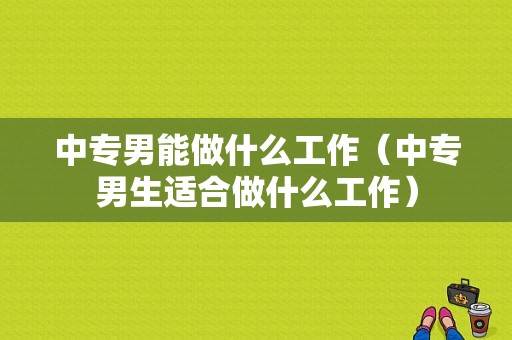 中专男能做什么工作（中专男生适合做什么工作）