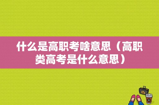 什么是高职考啥意思（高职类高考是什么意思）