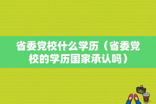 省委党校什么学历（省委党校的学历国家承认吗）