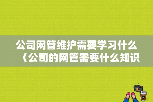 公司网管维护需要学习什么（公司的网管需要什么知识）