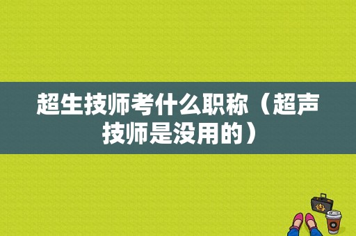 超生技师考什么职称（超声技师是没用的）