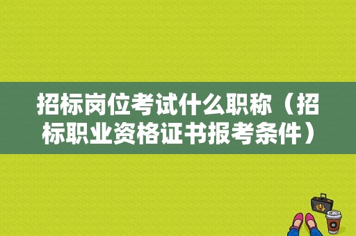 招标岗位考试什么职称（招标职业资格证书报考条件）