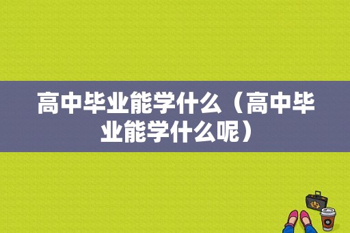 高中毕业能学什么（高中毕业能学什么呢）