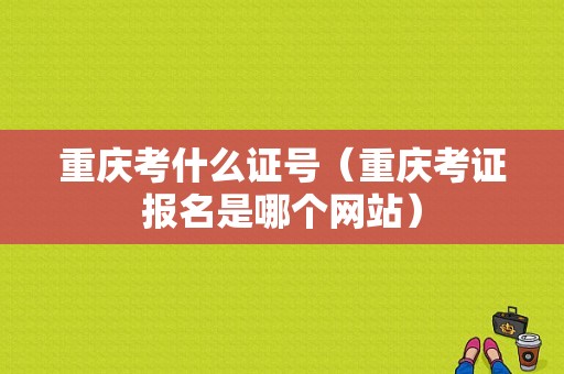 重庆考什么证号（重庆考证报名是哪个网站）