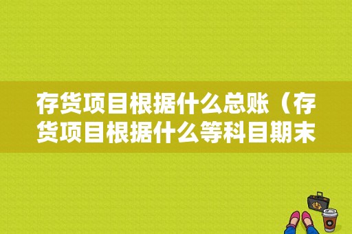 存货项目根据什么总账（存货项目根据什么等科目期末借方余额之和减去）