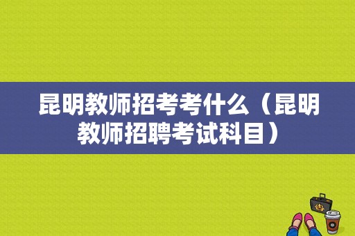 昆明教师招考考什么（昆明教师招聘考试科目）