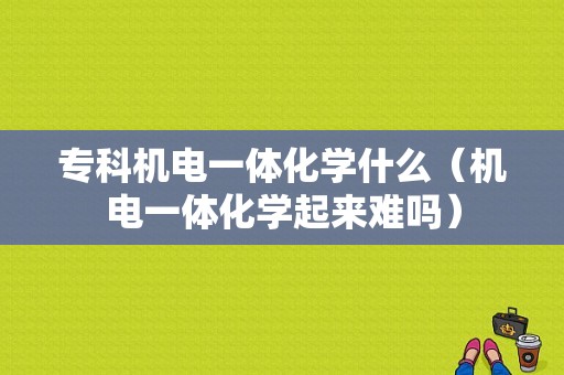 专科机电一体化学什么（机电一体化学起来难吗）