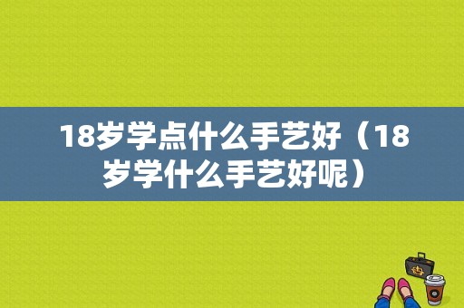 18岁学点什么手艺好（18岁学什么手艺好呢）