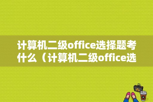 计算机二级office选择题考什么（计算机二级office选择题考试范围）