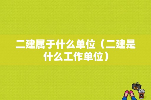 二建属于什么单位（二建是什么工作单位）