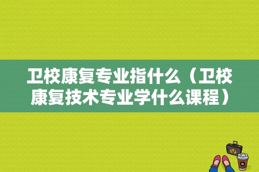 卫校康复专业指什么（卫校康复技术专业学什么课程）