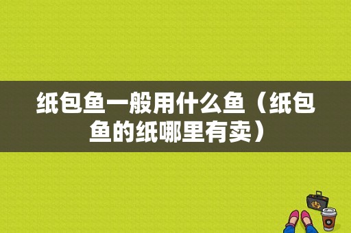 纸包鱼一般用什么鱼（纸包鱼的纸哪里有卖）