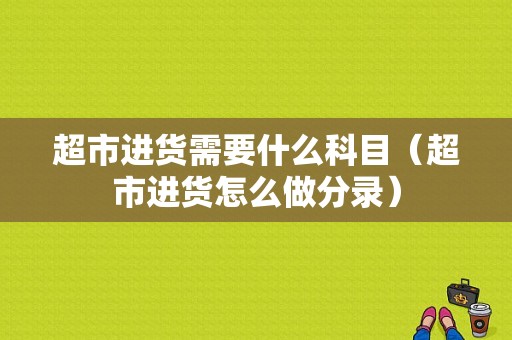 超市进货需要什么科目（超市进货怎么做分录）