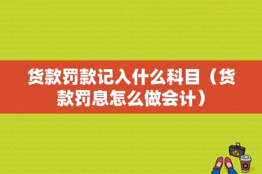 货款罚款记入什么科目（货款罚息怎么做会计）