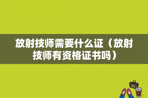 放射技师需要什么证（放射技师有资格证书吗）