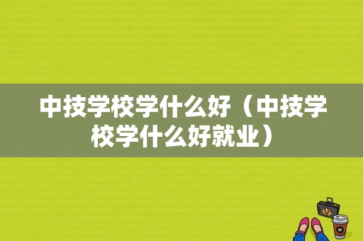 中技学校学什么好（中技学校学什么好就业）