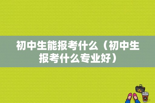 初中生能报考什么（初中生报考什么专业好）