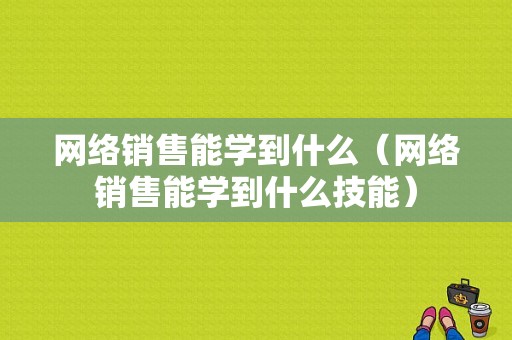 网络销售能学到什么（网络销售能学到什么技能）