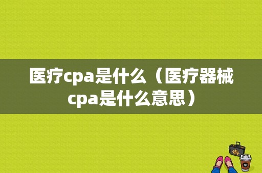 医疗cpa是什么（医疗器械cpa是什么意思）