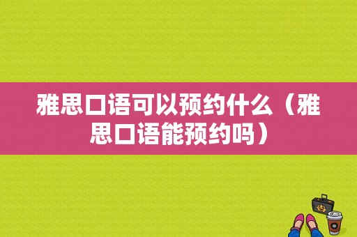 雅思口语可以预约什么（雅思口语能预约吗）