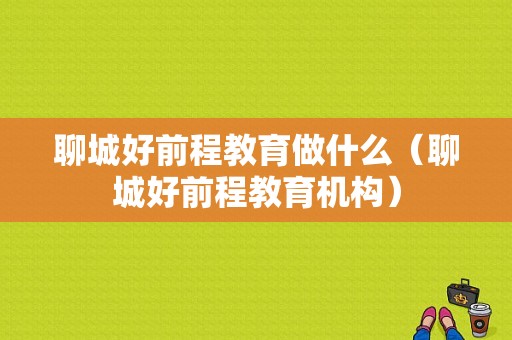 聊城好前程教育做什么（聊城好前程教育机构）