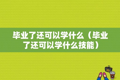 毕业了还可以学什么（毕业了还可以学什么技能）