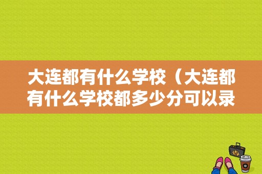 大连都有什么学校（大连都有什么学校都多少分可以录取）