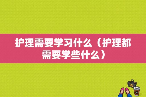 护理需要学习什么（护理都需要学些什么）