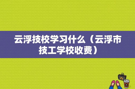 云浮技校学习什么（云浮市技工学校收费）