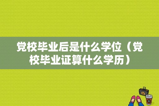 党校毕业后是什么学位（党校毕业证算什么学历）