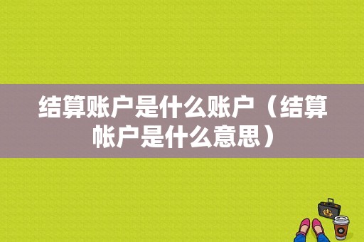 结算账户是什么账户（结算帐户是什么意思）