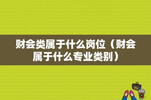 财会类属于什么岗位（财会属于什么专业类别）