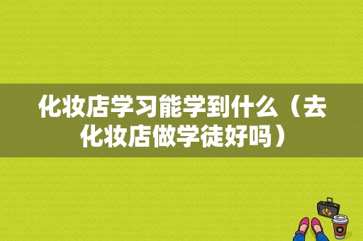 化妆店学习能学到什么（去化妆店做学徒好吗）