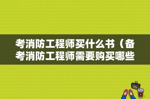 考消防工程师买什么书（备考消防工程师需要购买哪些书）