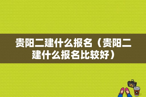 贵阳二建什么报名（贵阳二建什么报名比较好）