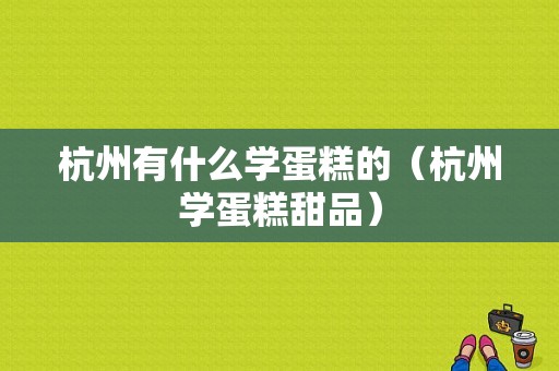 杭州有什么学蛋糕的（杭州学蛋糕甜品）