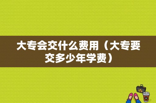 大专会交什么费用（大专要交多少年学费）