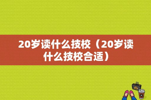 20岁读什么技校（20岁读什么技校合适）