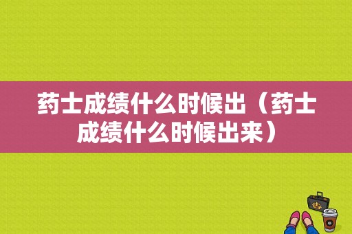 药士成绩什么时候出（药士成绩什么时候出来）