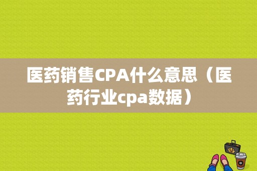 医药销售CPA什么意思（医药行业cpa数据）