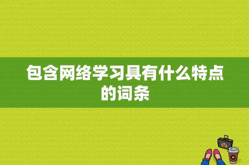 包含网络学习具有什么特点的词条