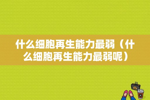 什么细胞再生能力最弱（什么细胞再生能力最弱呢）