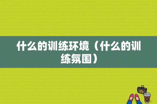 什么的训练环境（什么的训练氛围）