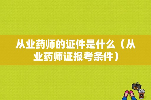 从业药师的证件是什么（从业药师证报考条件）