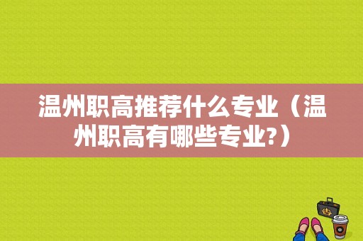 温州职高推荐什么专业（温州职高有哪些专业?）