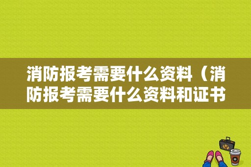 消防报考需要什么资料（消防报考需要什么资料和证书）