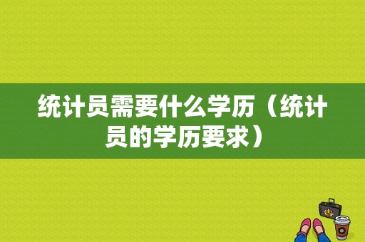 统计员需要什么学历（统计员的学历要求）