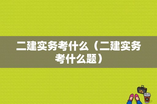 二建实务考什么（二建实务考什么题）