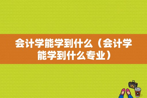 会计学能学到什么（会计学能学到什么专业）