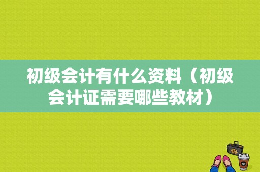 初级会计有什么资料（初级会计证需要哪些教材）